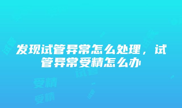 发现试管异常怎么处理，试管异常受精怎么办