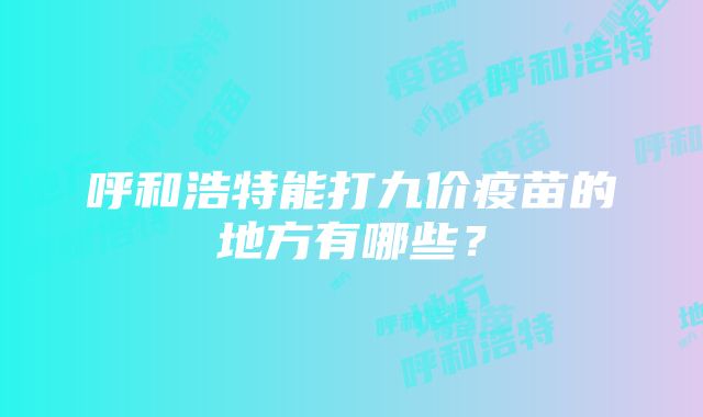 呼和浩特能打九价疫苗的地方有哪些？