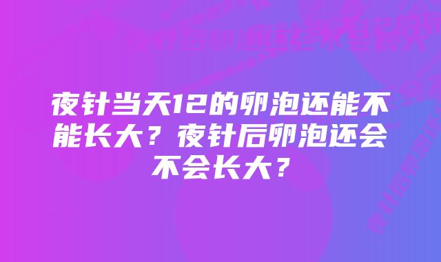 夜针当天12的卵泡还能不能长大？夜针后卵泡还会不会长大？