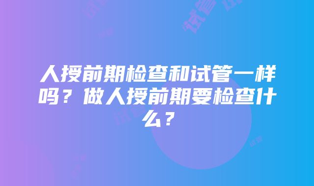 人授前期检查和试管一样吗？做人授前期要检查什么？