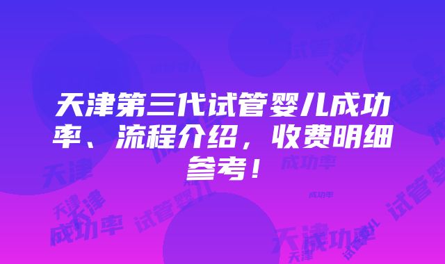 天津第三代试管婴儿成功率、流程介绍，收费明细参考！