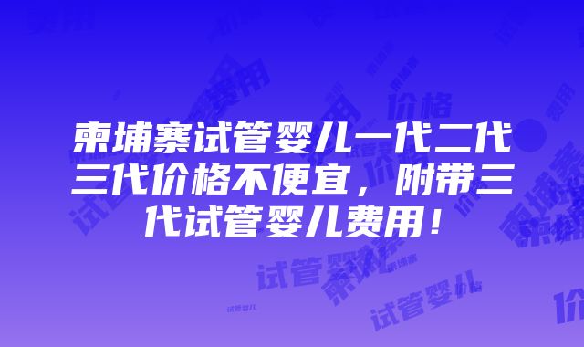 柬埔寨试管婴儿一代二代三代价格不便宜，附带三代试管婴儿费用！