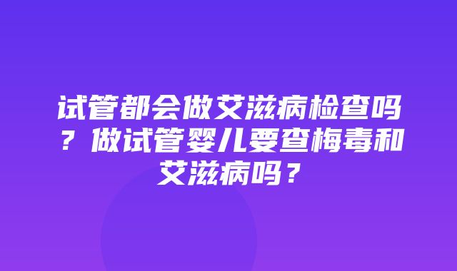 试管都会做艾滋病检查吗？做试管婴儿要查梅毒和艾滋病吗？