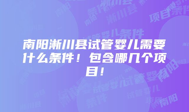 南阳淅川县试管婴儿需要什么条件！包含哪几个项目！