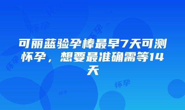 可丽蓝验孕棒最早7天可测怀孕，想要最准确需等14天