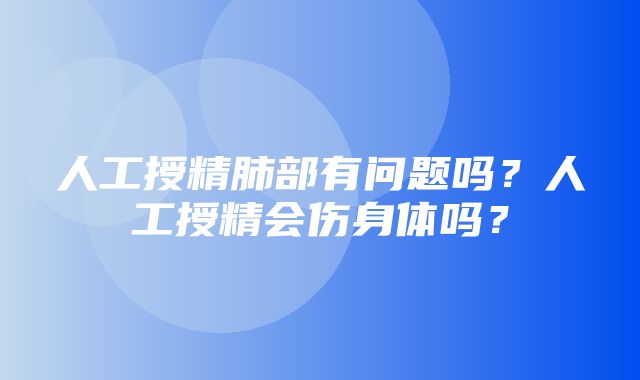 人工授精肺部有问题吗？人工授精会伤身体吗？