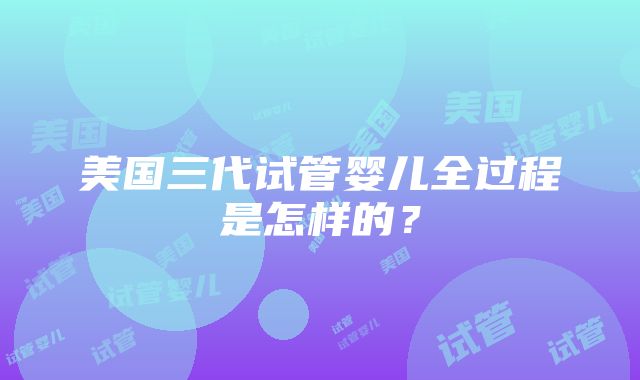 美国三代试管婴儿全过程是怎样的？