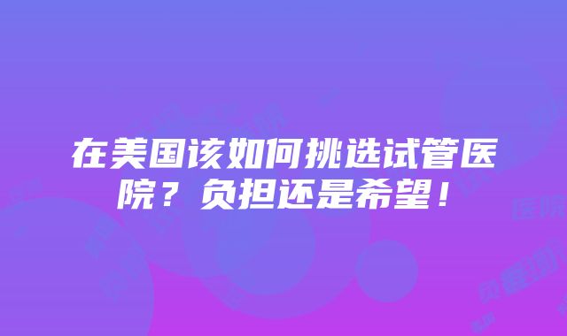 在美国该如何挑选试管医院？负担还是希望！