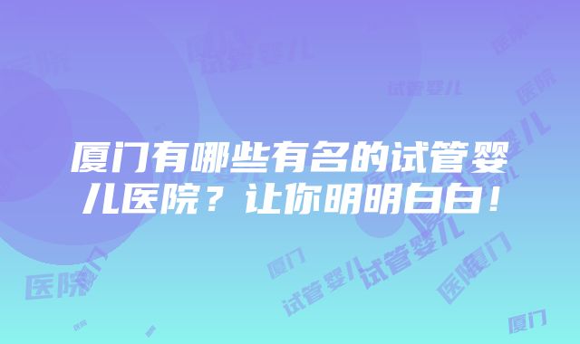 厦门有哪些有名的试管婴儿医院？让你明明白白！