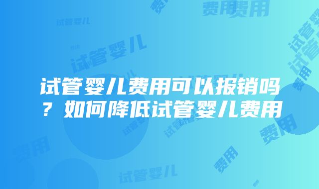 试管婴儿费用可以报销吗？如何降低试管婴儿费用