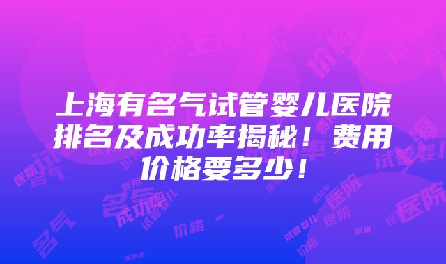 上海有名气试管婴儿医院排名及成功率揭秘！费用价格要多少！