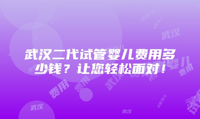 武汉二代试管婴儿费用多少钱？让您轻松面对！