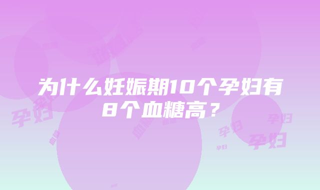 为什么妊娠期10个孕妇有8个血糖高？