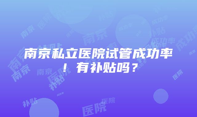 南京私立医院试管成功率！有补贴吗？