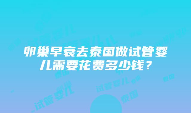 卵巢早衰去泰国做试管婴儿需要花费多少钱？