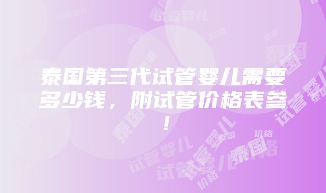 泰国第三代试管婴儿需要多少钱，附试管价格表参！