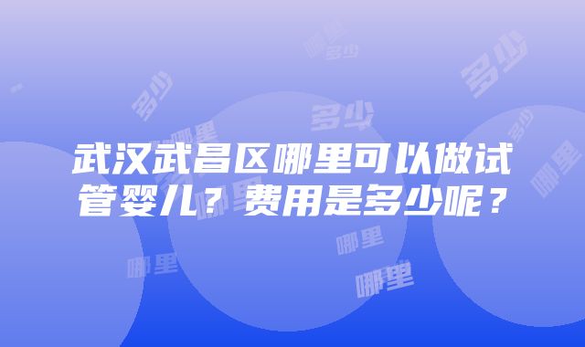 武汉武昌区哪里可以做试管婴儿？费用是多少呢？