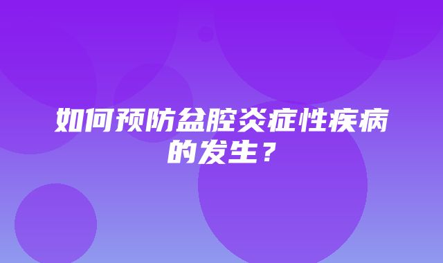 如何预防盆腔炎症性疾病的发生？