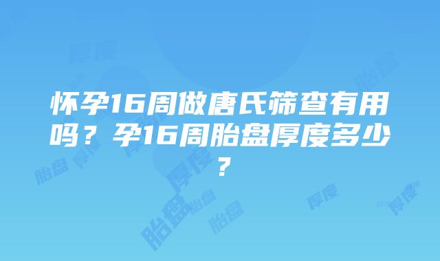 怀孕16周做唐氏筛查有用吗？孕16周胎盘厚度多少？