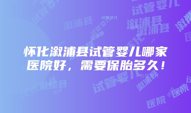 怀化溆浦县试管婴儿哪家医院好，需要保胎多久！