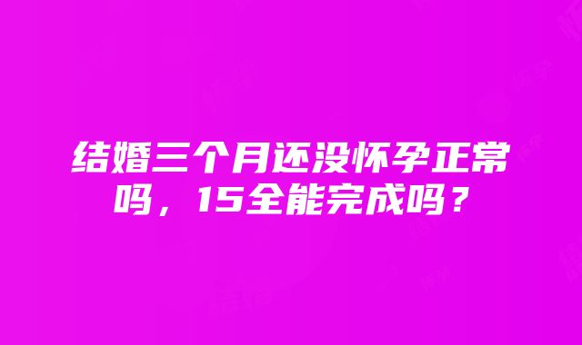 结婚三个月还没怀孕正常吗，15全能完成吗？