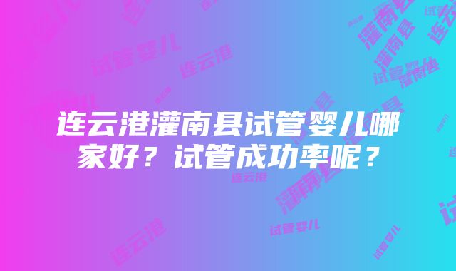 连云港灌南县试管婴儿哪家好？试管成功率呢？