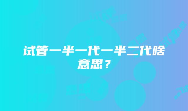 试管一半一代一半二代啥意思？