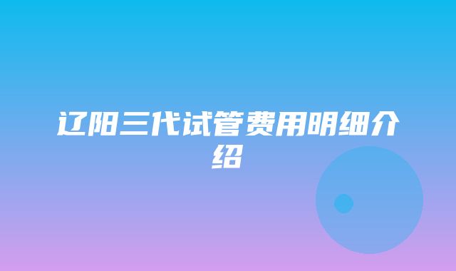 辽阳三代试管费用明细介绍