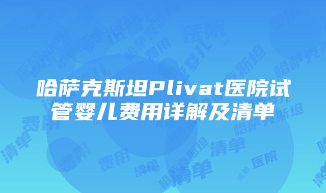 哈萨克斯坦Plivat医院试管婴儿费用详解及清单