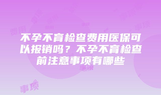 不孕不育检查费用医保可以报销吗？不孕不育检查前注意事项有哪些