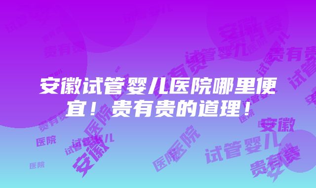 安徽试管婴儿医院哪里便宜！贵有贵的道理！