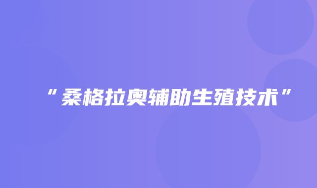 “桑格拉奥辅助生殖技术”