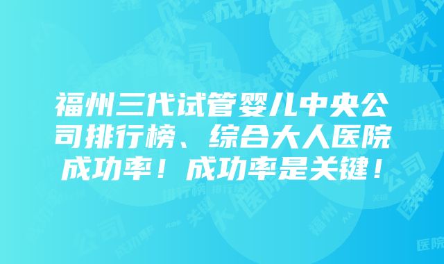 福州三代试管婴儿中央公司排行榜、综合大人医院成功率！成功率是关键！