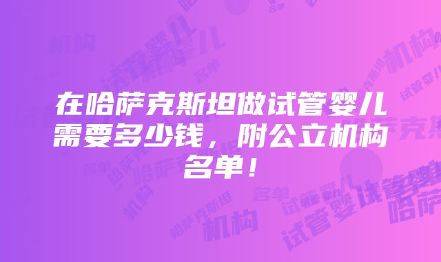 在哈萨克斯坦做试管婴儿需要多少钱，附公立机构名单！