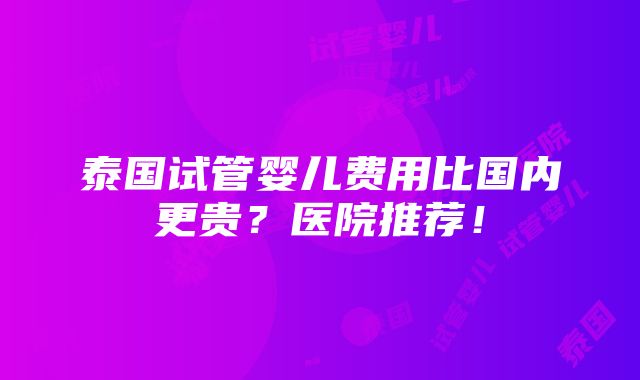 泰国试管婴儿费用比国内更贵？医院推荐！