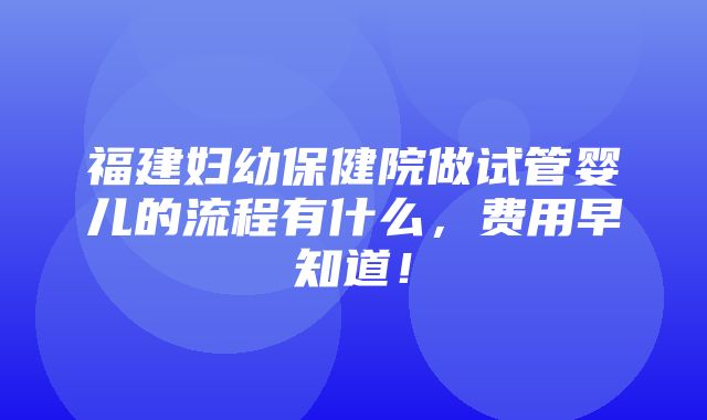 福建妇幼保健院做试管婴儿的流程有什么，费用早知道！