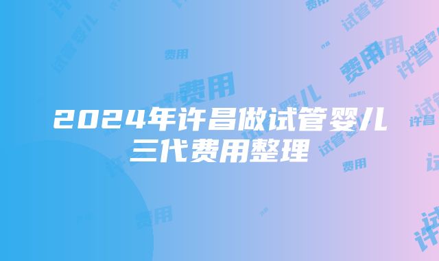 2024年许昌做试管婴儿三代费用整理