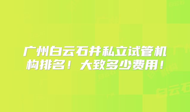 广州白云石井私立试管机构排名！大致多少费用！