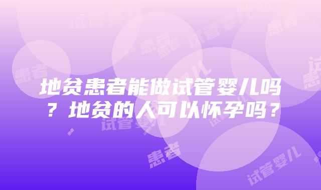 地贫患者能做试管婴儿吗？地贫的人可以怀孕吗？