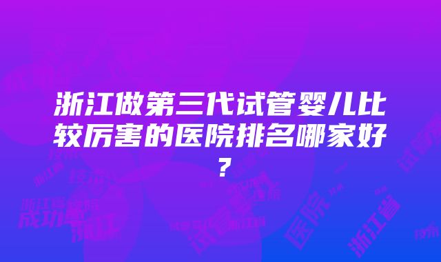 浙江做第三代试管婴儿比较厉害的医院排名哪家好？