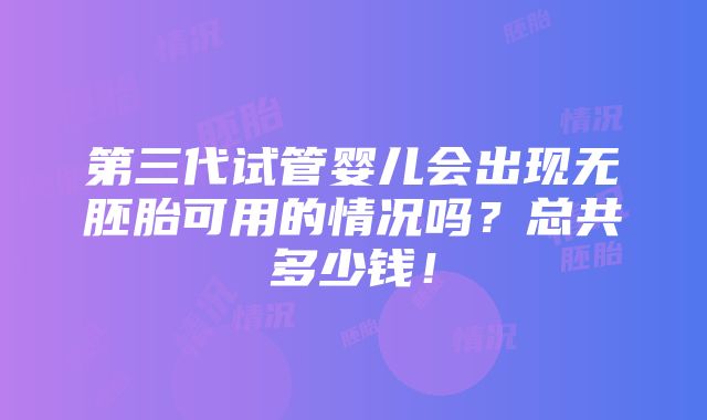 第三代试管婴儿会出现无胚胎可用的情况吗？总共多少钱！