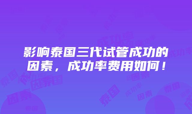 影响泰国三代试管成功的因素，成功率费用如何！