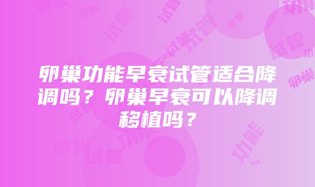 卵巢功能早衰试管适合降调吗？卵巢早衰可以降调移植吗？