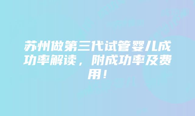 苏州做第三代试管婴儿成功率解读，附成功率及费用！