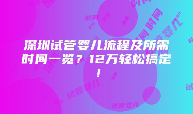 深圳试管婴儿流程及所需时间一览？12万轻松搞定！