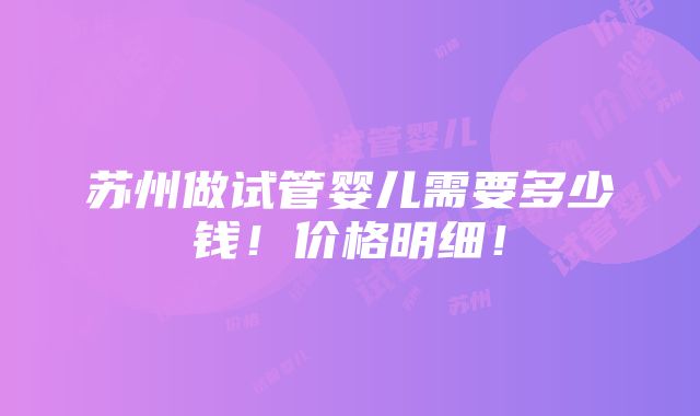 苏州做试管婴儿需要多少钱！价格明细！