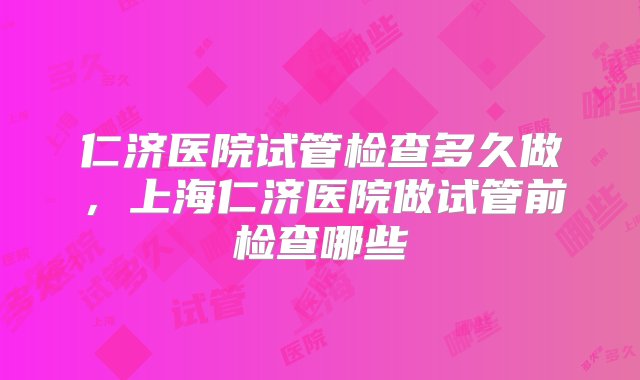 仁济医院试管检查多久做，上海仁济医院做试管前检查哪些