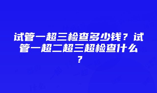 试管一超三检查多少钱？试管一超二超三超检查什么？