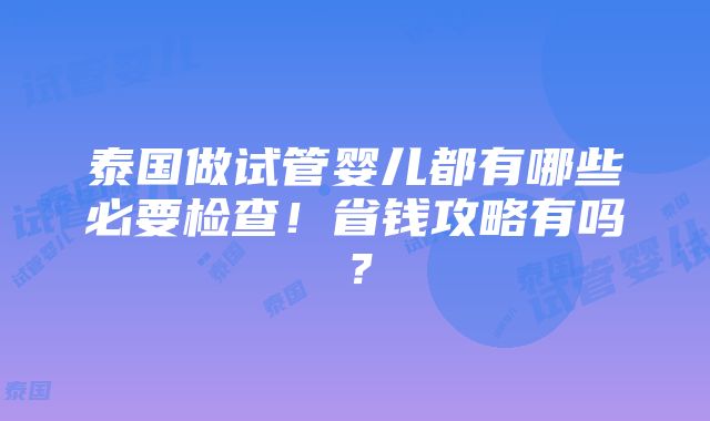 泰国做试管婴儿都有哪些必要检查！省钱攻略有吗？