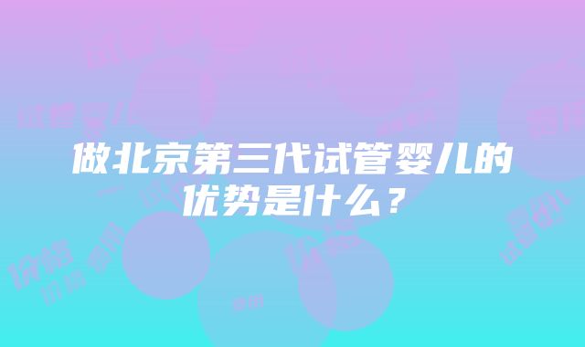 做北京第三代试管婴儿的优势是什么？